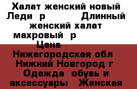 Халат женский новый Леди  р.44,46,50 Длинный женский халат махровый  р. 44,46,50 › Цена ­ 4 300 - Нижегородская обл., Нижний Новгород г. Одежда, обувь и аксессуары » Женская одежда и обувь   . Нижегородская обл.